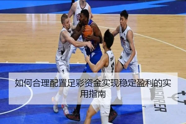 如何合理配置足彩资金实现稳定盈利的实用指南